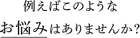 例えばこのようなお悩みはありませんか?